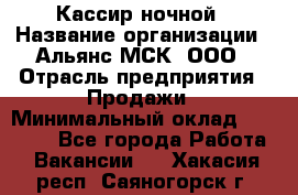 Кассир ночной › Название организации ­ Альянс-МСК, ООО › Отрасль предприятия ­ Продажи › Минимальный оклад ­ 25 000 - Все города Работа » Вакансии   . Хакасия респ.,Саяногорск г.